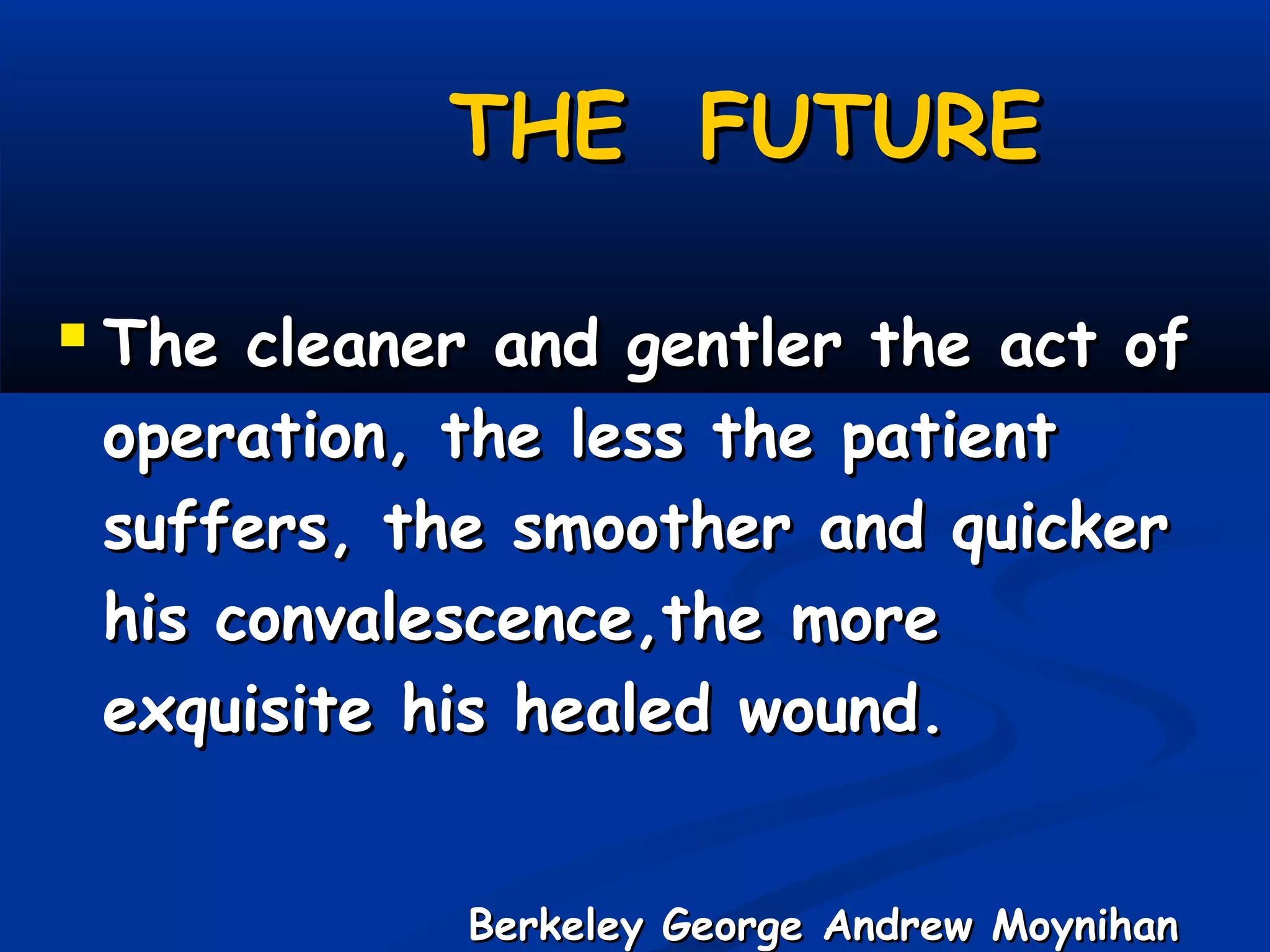 THE FUTURE
 The cleaner and gentler the act of
operation, the less the patient
suffers, the smoother and quicker
his convalescence,the more
exquisite his healed wound.

Berkeley George Andrew Moynihan

 