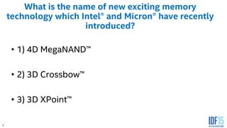 3
What is the name of new exciting memory
technology which Intel® and Micron® have recently
introduced?
• 1) 4D MegaNAND™
• 2) 3D Crossbow™
• 3) 3D XPoint™
 