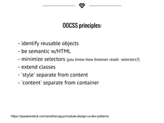 OOCSS principles:
- identify reusable objects
- be semantic w/HTML
- minimize selectors (you know how browser reads selectors?)
- extend classes
- 'style' separate from content
- 'content' separate from container
https://speakerdeck.com/anotheruiguy/module-design-ui-dev-patterns
 