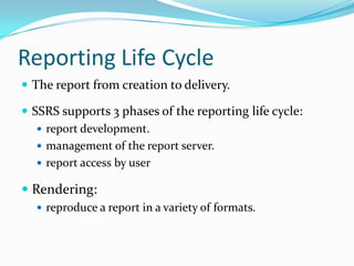 ReportingLifeCycleThe report from creation to delivery.SSRS supports 3 phases of the reporting life cycle:report development.management of the report server.report access by userRendering:reproduce a report in a variety of formats.