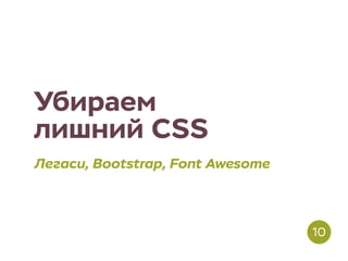 Убираем
лишний CSS
Легаси, Bootstrap, Font Awesome
10
 