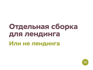 Отдельная сборка
для лендинга
Или не лендинга
16
 