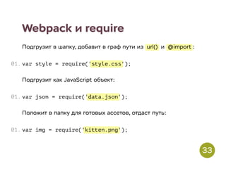 style.css
data.json
kitten.png
Webpack и require
Подгрузит в шапку, добавит в граф пути из url() и @import :
var style = require(' ');
Подгрузит как JavaScript объект:
var json = require(' ');
Положит в папку для готовых ассетов, отдаст путь:
var img = require(' ');
01.
01.
01.
33
 