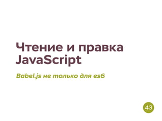 Чтение и правка
JavaScript
Babel.js не только для es6
43
 