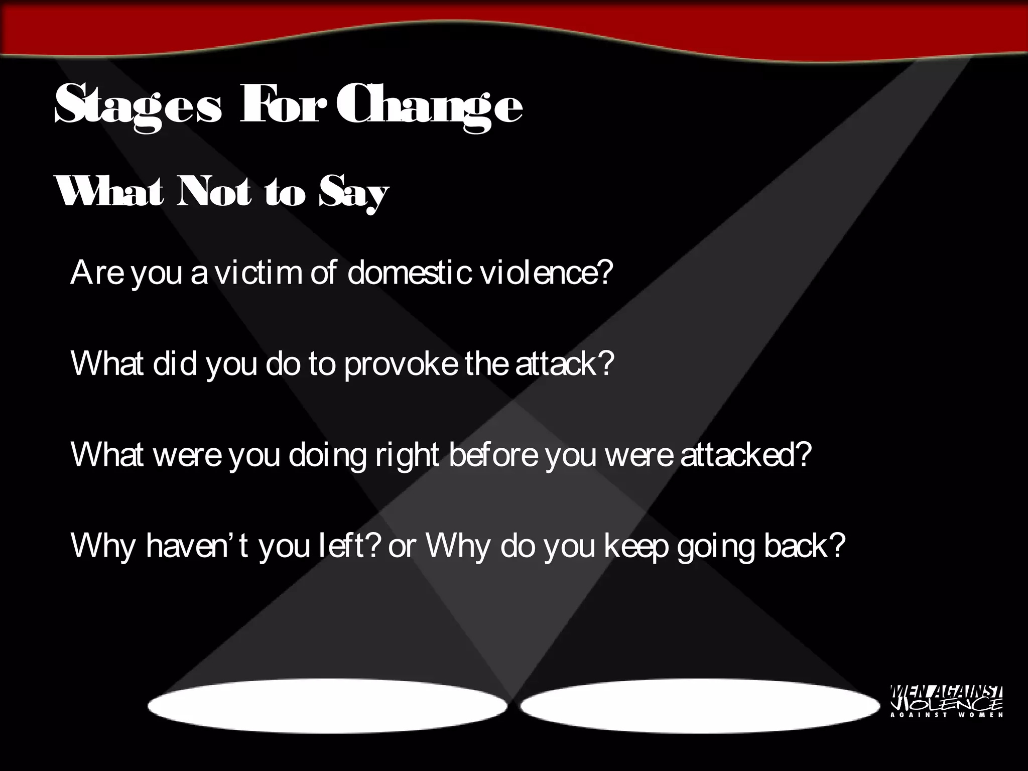 Stages ForChange
What Not to Say
Areyou avictim of domestic violence?
What did you do to provoketheattack?
What wereyou doing right beforeyou wereattacked?
Why haven’t you left?or Why do you keep going back?
 