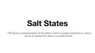Salt States
"The SLS is a representation of the state in which a system should be in, and is
set up to contain this data in a simple format."
 