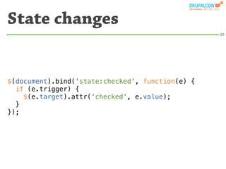 State changes
                                                  35




$(document).bind('state:checked', function(e) {
  if (e.trigger) {
    $(e.target).attr('checked', e.value);
  }
});
 