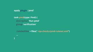 apply plugin: ‘pmd’
task pmd(type: Pmd) {
description 'Run pmd'
group 'veriﬁcation'
ruleSetFiles = ﬁles("./qa-checks/pmd-ruleset.xml")
… 
}
 