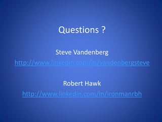 Questions ?
Steve Vandenberg
http://www.linkedin.com/in/vandenbergsteve
Robert Hawk
http://www.linkedin.com/in/ironmanrbh
 