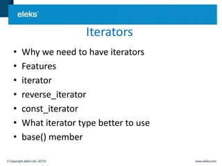 Iterators
•   Why we need to have iterators
•   Features
•   iterator
•   reverse_iterator
•   const_iterator
•   What iterator type better to use
•   base() member
 