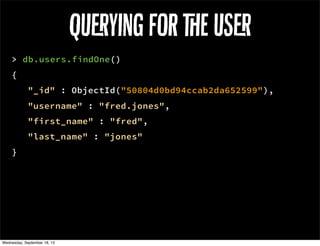 > db.users.findOne()
{
"_id" : ObjectId("50804d0bd94ccab2da652599"),
"username" : "fred.jones",
"first_name" : "fred",
"last_name" : "jones"
}
Quying for e us
 