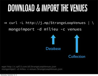 Download & Impo e vues
curl -L http://j.mp/StrangeLoopVenues | 
mongoimport -d milieu -c venues
wget http://c.spf13.com/dl/StrangeLoopVenues.json
mongoimport -d milieu -c venues StrangeLoopVenues.json
Database
Collection
 