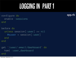 Loing in pa 1
configure do
enable :sessions
end
before do
unless session[:user] == nil
@suser = session[:user]
end
end
get '/user/:email/dashboard' do
haml :user_dashboard
end
app.rb
 