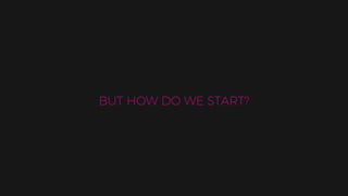 BUT HOW DO WE START?
 