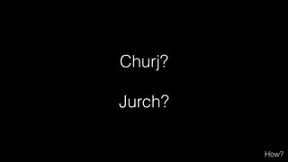 Churj?
!
Jurch?
How?
 