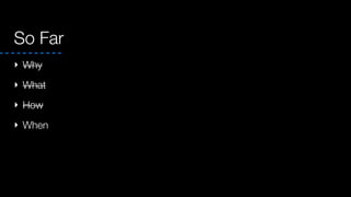 So Far
‣ Why
‣ What
‣ How
‣ When
 