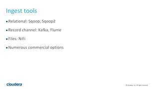 © Cloudera, Inc. All rights reserved.
Ingest tools
●Relational: Sqoop, Sqoop2
●Record channel: Kafka, Flume
●Files: NiFi
●Numerous commercial options
 