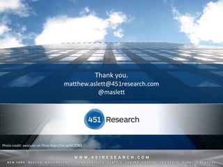 Thank you.
                                         matthew.aslett@451research.com
                                                    @maslett




Photo credit: swisscan on Flickr http://bit.ly/HCZCRQ



                                                             © 2013 by The 451 Group. All rights reserved
 