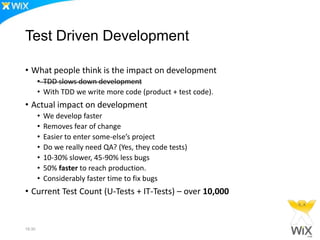 Continuous Delivery at Wix
• Abandon “VERSION” paradigm – move feature
centric life
• Make small and frequent release as soon as
possible
• Automate everything – TDD/CI/CD
• Measure Everything
–A/B test every new feature
–Monitor real KPIs (business, not CPU)
21:34
 
