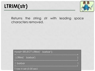 LTRIM(str)

   Returns the string str with leading space
   characters removed.




                  LTRIM(‘ barbar’);

     LTRIM(‘ barbar')

      barbar
 