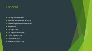 Content
 String- Introduction
 Reading and printing a String
 Accessing individual character
 Repetition
 String slicing
 String concatenation
 Splitting of string
 Split separator
 Conversion of string
 