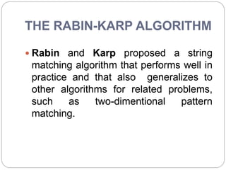 THE RABIN-KARP ALGORITHM
 Rabin and Karp proposed a string
matching algorithm that performs well in
practice and that also generalizes to
other algorithms for related problems,
such as two-dimentional pattern
matching.
 
