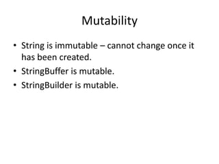 Mutability
• String is immutable – cannot change once it
has been created.
• StringBuffer is mutable.
• StringBuilder is mutable.

 
