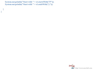 System.out.println("Start with " + s1.startsWith("P"));
        System.out.println("Start with " + s1.endsWith("y"));

    }
}




                                                                  http://www.java2all.com
 