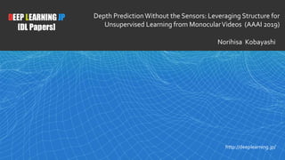1
DEEP LEARNING JP
[DL Papers]
http://deeplearning.jp/
Depth Prediction Without the Sensors: Leveraging Structure for
Unsupervised Learning from MonocularVideos (AAAI 2019)
Norihisa Kobayashi
 