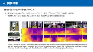 ４. 実験結果
15
屋内ナビゲーションデータセットのテスト
• 屋外のCityscapesデータセットでトレーニングされて、屋内ナビゲーションデータでのみテストを実施
• 教師なしのオンラインで適応することができ、既存手法よりも正確な深度推定が可能
 