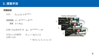 3. 提案手法
8
問題設定
𝐼1, 𝐼2, 𝐼3 ∈ 𝑅 𝐻×𝑊×3
𝐸1→2 = ψE( 𝐼1, 𝐼2 )
入力：
深度関数 𝜃： 𝑅 𝐻×𝑊×3 → 𝑅 𝐻×𝑊
エゴモーションネットワーク ψ 𝐸： 𝑅2×𝐻×𝑊×3 → 𝑅6
= ψE( 𝑡 𝑥, 𝑡 𝑦 , 𝑡 𝑧 , 𝑟𝑥 , 𝑟𝑦 , 𝑟𝑧 )
深度 𝐷 = 𝜃(𝐼𝑖)
𝐼1
𝐼2
𝐼3
入力 𝐼1→ 𝐼2における
エゴモーション
 