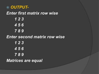  OUTPUT-
Enter first matrix row wise
1 2 3
4 5 6
7 8 9
Enter second matrix row wise
1 2 3
4 5 6
7 8 9
Matrices are equal
 