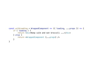 const withLoading = WrappedComponent => ({ loading, ...props }) => {
if ( loading ) {
return <div>Keep calm and eat broccoli ...</div>
} else {
return <WrappedComponent {...props} />
}
}
 