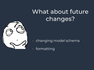 What about future
changes?
• changing model schema
• formatting
 