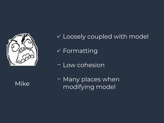 Loosely coupled with model
Formatting
Low cohesion
Many places when
modifying model
Mike
 