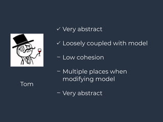 Very abstract
Loosely coupled with model
Low cohesion
Multiple places when
modifying model
Very abstract
Tom
 