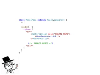 class MemesPage extends React.Component {
...
render() {
return (
<div>
<HasPermission role='CREATE_MEME'>
<MemeGeneratorLink />
</HasPermission>
{/* RENDER MEMES */}
</div>
)
}
}
 