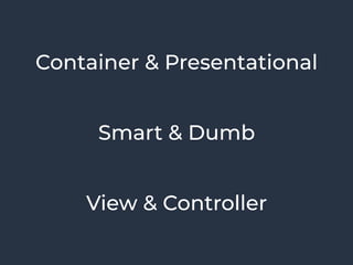 Container & Presentational
Smart & Dumb
View & Controller
 