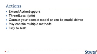 Actions
    Extend ActionSupport
    ThreadLocal (safe)
    Contain your domain model or can be model driven
    May contain multiple methods
    Easy to test!




    31
 