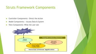 Struts Framework Components 
 Controller Components:- Direct the Action 
 Model Components :- Access Data & System 
 View Components: What the user see 
 