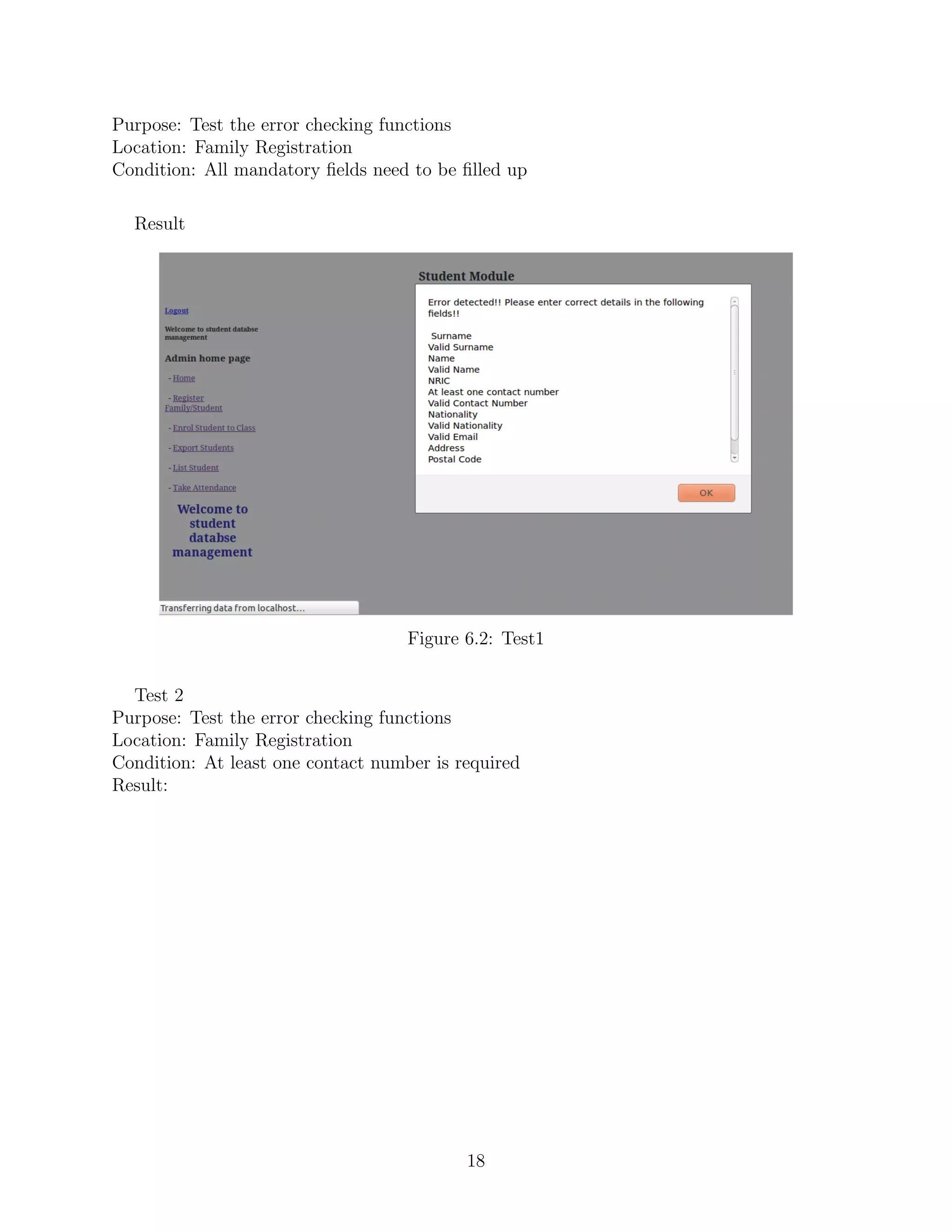 Purpose: Test the error checking functions
Location: Family Registration
Condition: All mandatory ﬁelds need to be ﬁlled up
Result
Figure 6.2: Test1
Test 2
Purpose: Test the error checking functions
Location: Family Registration
Condition: At least one contact number is required
Result:
18
 