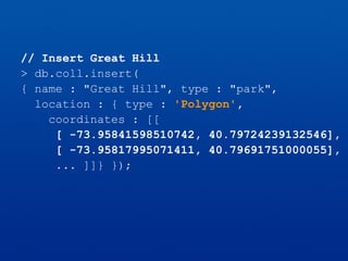 // Insert Great Hill
> db.coll.insert(
{ name : "Great Hill", type : "park",
location : { type : 'Polygon',
coordinates : [[
[ -73.95841598510742, 40.79724239132546],
[ -73.95817995071411, 40.79691751000055],
... ]]} });
 
