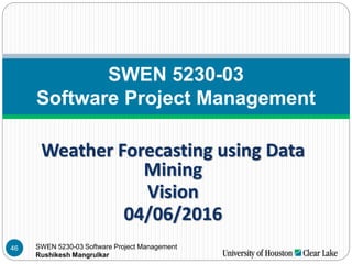 SWEN 5230-03 Software Project Management
Rushikesh Mangrulkar
Weather Forecasting using Data
Mining
Vision
04/06/2016
SWEN 5230-03
Software Project Management
46
 