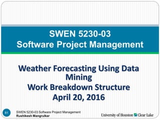 SWEN 5230-03 Software Project Management
Rushikesh Mangrulkar
Weather Forecasting Using Data
Mining
Work Breakdown Structure
April 20, 2016
SWEN 5230-03
Software Project Management
81
 