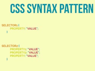 CSS SYNTAX PATTERN
SELECTOR1 {
PROPERTY: “VALUE”;
}
SELECTOR2 {
PROPERTY1: “VALUE”;
PROPERTY2: “VALUE”;
PROPERTY: “VALUE”;
}
 