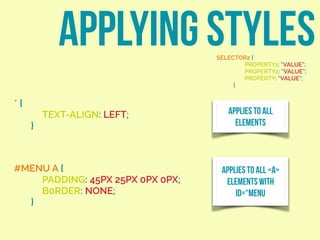 APPLYING STYLESSELECTOR2 {
PROPERTY1: “VALUE”;
PROPERTY2: “VALUE”;
PROPERTY: “VALUE”;
}
* {
TEXT-ALIGN: LEFT;
}
APPLIES TO ALL
ELEMENTS
#MENU A {
PADDING: 45PX 25PX 0PX 0PX;
B0RDER: NONE;
}
APPLIES TO ALL <A>
ELEMENTS WITH
ID=“MENU
 