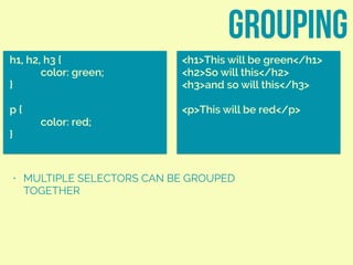 grouping
h1, h2, h3 {
color: green;
}
p {
color: red;
}
<h1>This will be green</h1>
<h2>So will this</h2>
<h3>and so will this</h3>
<p>This will be red</p>
• MULTIPLE SELECTORS CAN BE GROUPED
TOGETHER
 