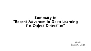 Summary in
“Recent Advances in Deep Learning
for Object Detection”
AI Lab
Chang Gi Moon
 