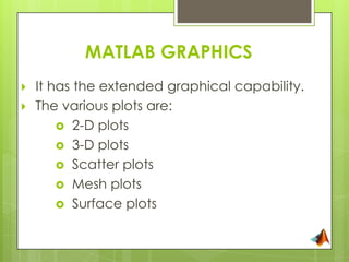 MATLAB GRAPHICS
   It has the extended graphical capability.
   The various plots are:
         2-D plots
         3-D plots
         Scatter plots
         Mesh plots
         Surface plots
 
