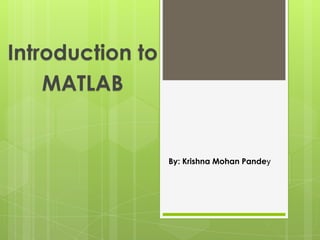 Introduction to
    MATLAB


                  By: Krishna Mohan Pandey
 